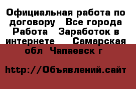 Официальная работа по договору - Все города Работа » Заработок в интернете   . Самарская обл.,Чапаевск г.